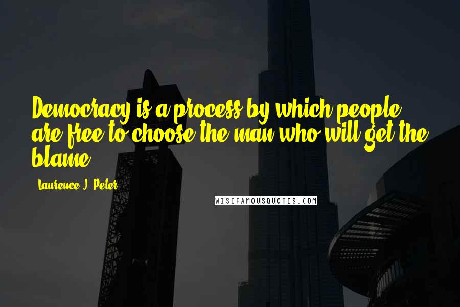 Laurence J. Peter Quotes: Democracy is a process by which people are free to choose the man who will get the blame.