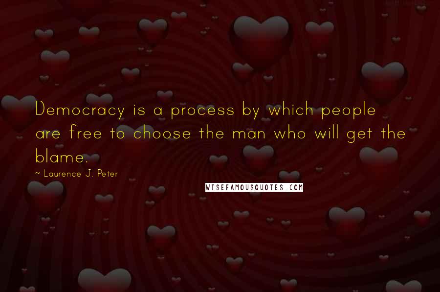 Laurence J. Peter Quotes: Democracy is a process by which people are free to choose the man who will get the blame.