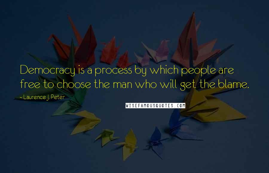 Laurence J. Peter Quotes: Democracy is a process by which people are free to choose the man who will get the blame.