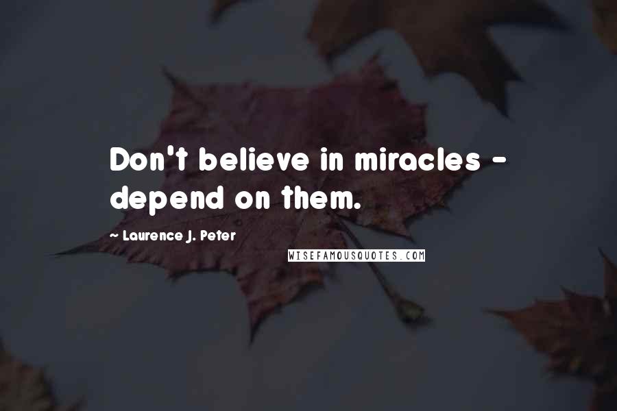 Laurence J. Peter Quotes: Don't believe in miracles - depend on them.