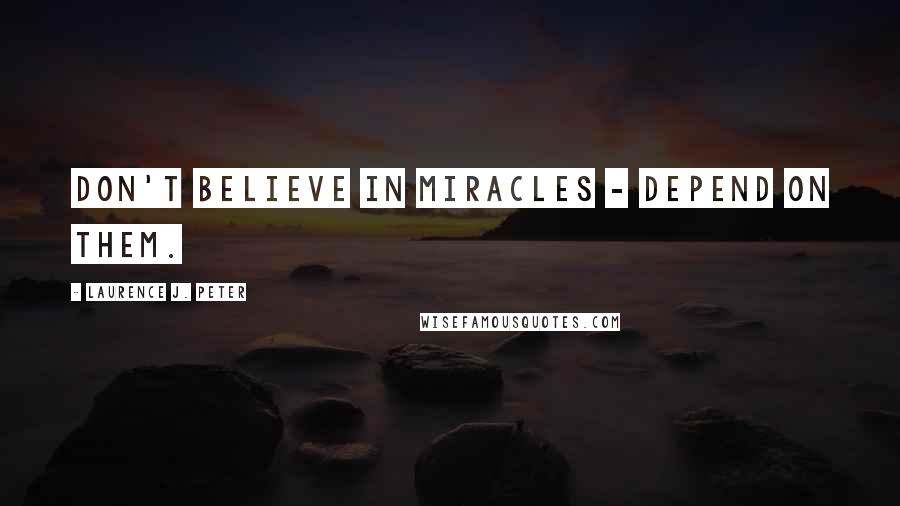 Laurence J. Peter Quotes: Don't believe in miracles - depend on them.