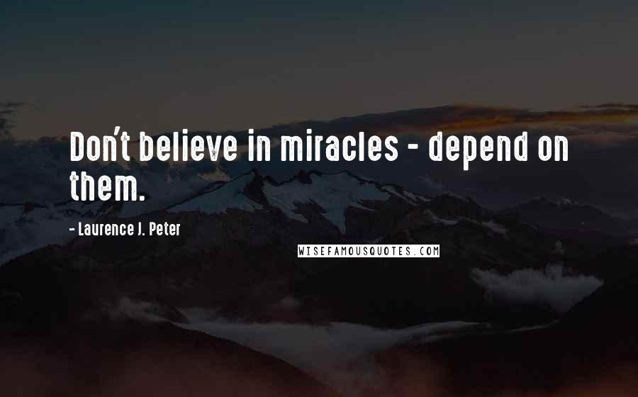 Laurence J. Peter Quotes: Don't believe in miracles - depend on them.