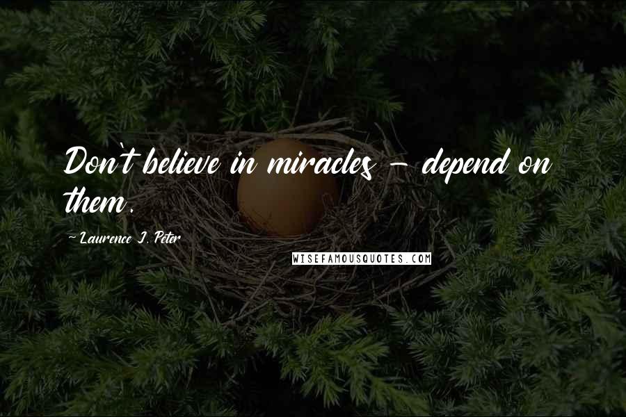 Laurence J. Peter Quotes: Don't believe in miracles - depend on them.