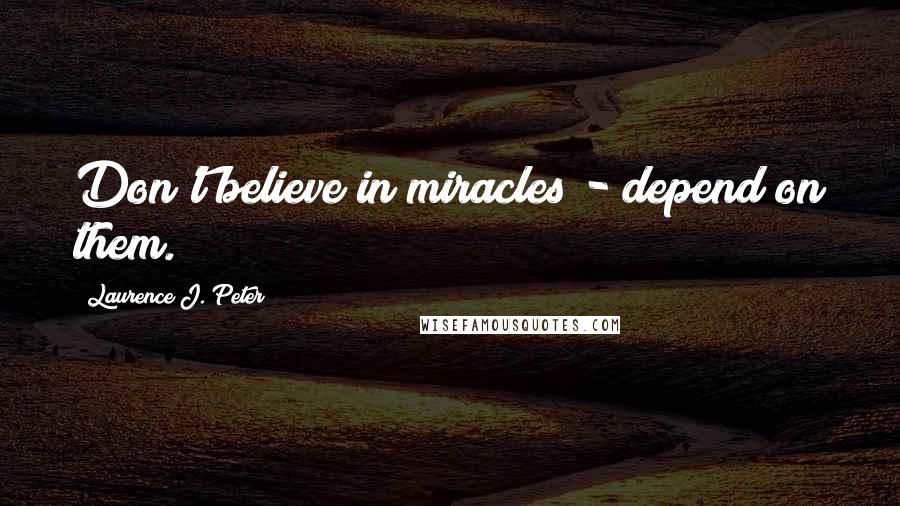 Laurence J. Peter Quotes: Don't believe in miracles - depend on them.