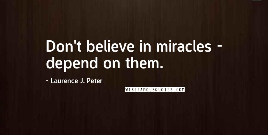 Laurence J. Peter Quotes: Don't believe in miracles - depend on them.