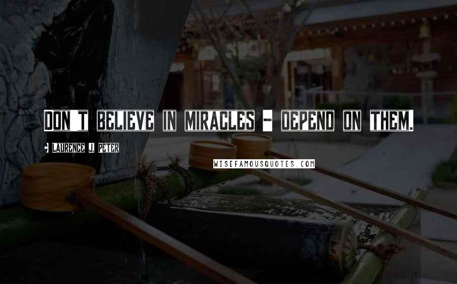 Laurence J. Peter Quotes: Don't believe in miracles - depend on them.