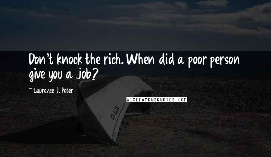 Laurence J. Peter Quotes: Don't knock the rich. When did a poor person give you a job?