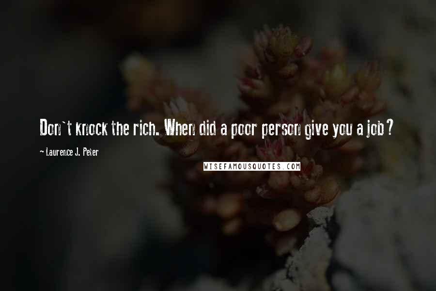 Laurence J. Peter Quotes: Don't knock the rich. When did a poor person give you a job?