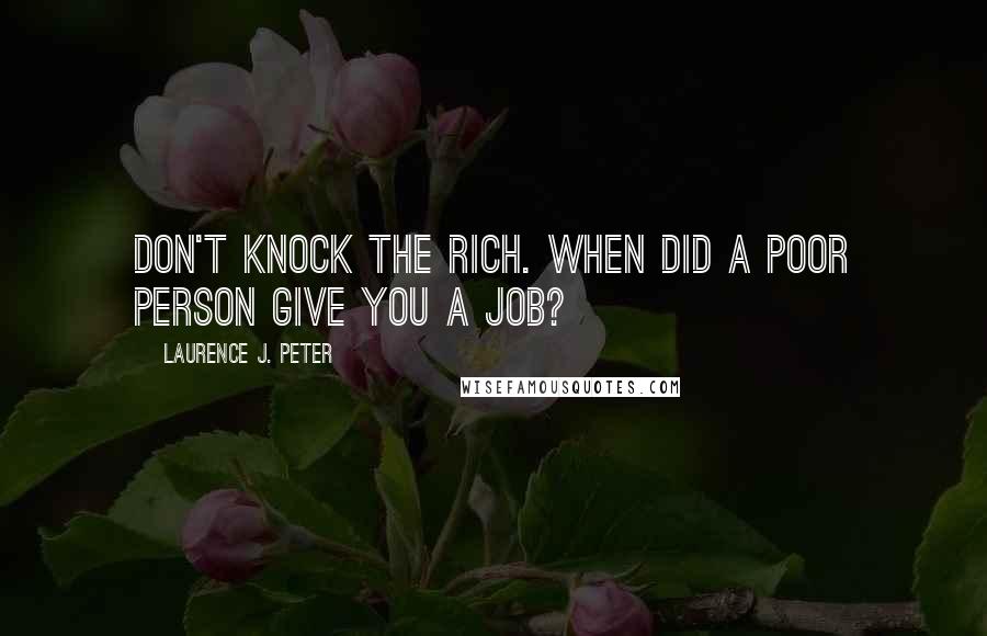 Laurence J. Peter Quotes: Don't knock the rich. When did a poor person give you a job?