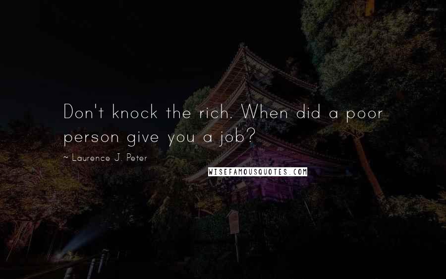 Laurence J. Peter Quotes: Don't knock the rich. When did a poor person give you a job?