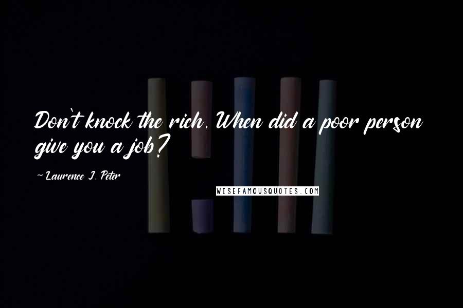 Laurence J. Peter Quotes: Don't knock the rich. When did a poor person give you a job?