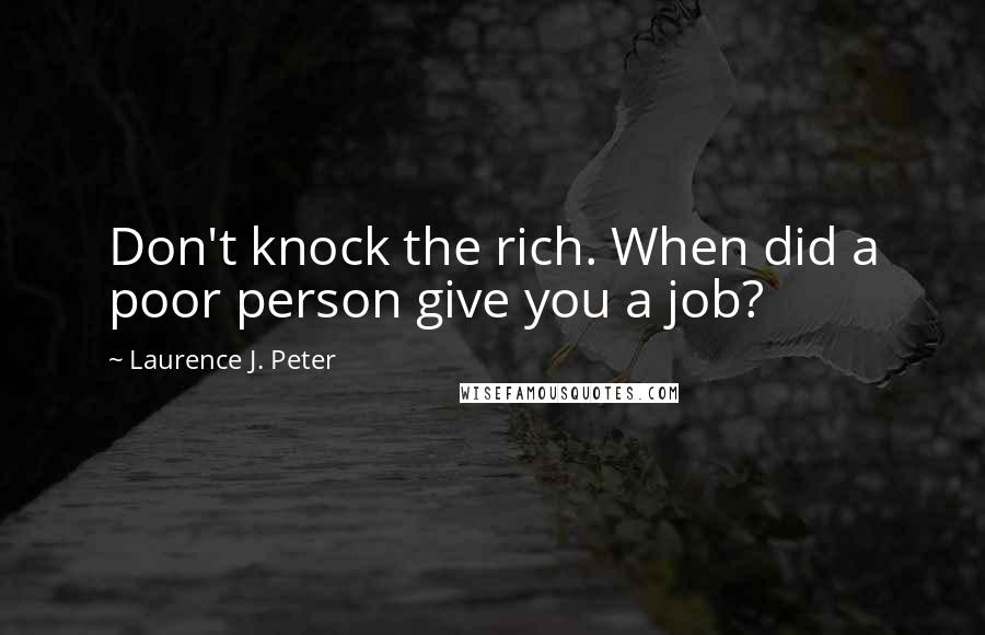 Laurence J. Peter Quotes: Don't knock the rich. When did a poor person give you a job?