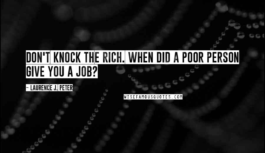 Laurence J. Peter Quotes: Don't knock the rich. When did a poor person give you a job?