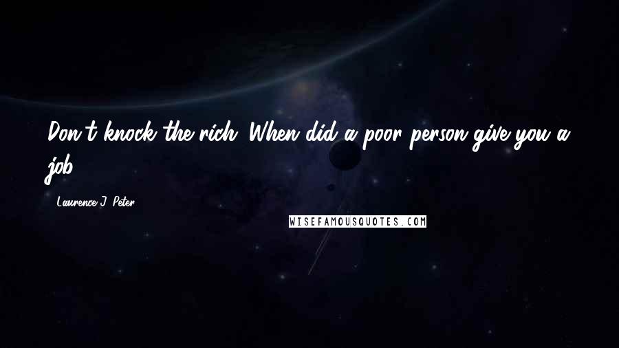 Laurence J. Peter Quotes: Don't knock the rich. When did a poor person give you a job?