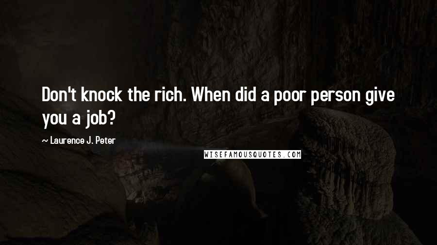 Laurence J. Peter Quotes: Don't knock the rich. When did a poor person give you a job?