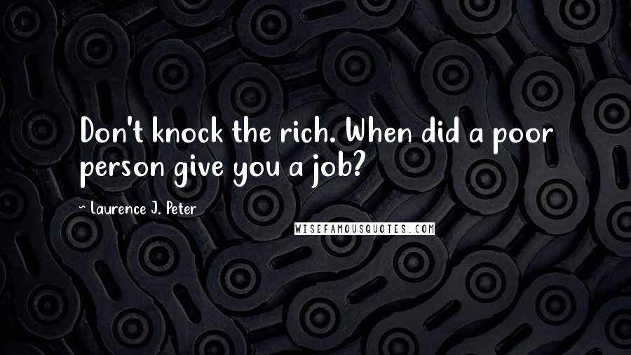 Laurence J. Peter Quotes: Don't knock the rich. When did a poor person give you a job?