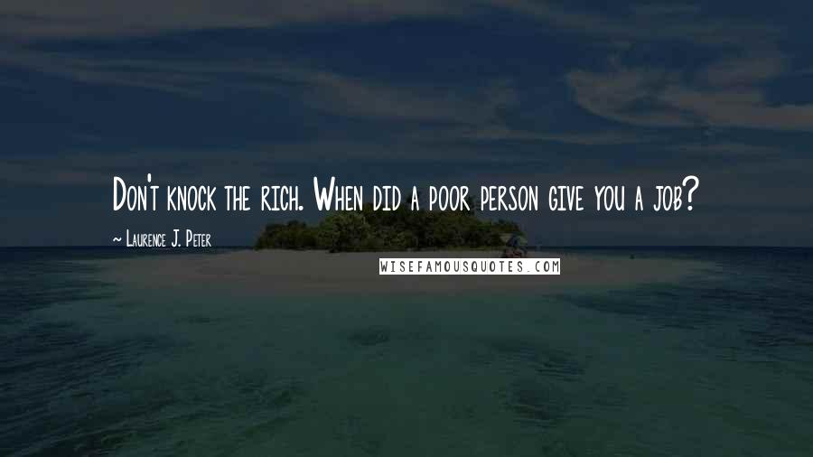 Laurence J. Peter Quotes: Don't knock the rich. When did a poor person give you a job?