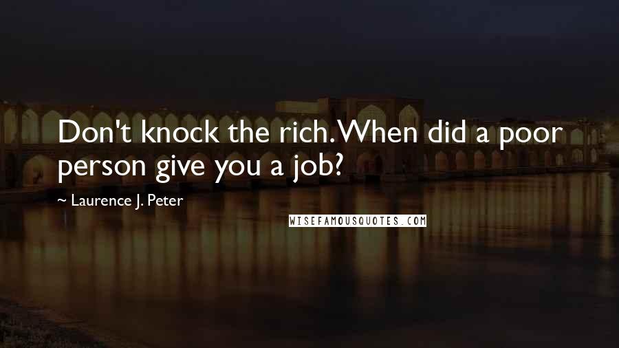 Laurence J. Peter Quotes: Don't knock the rich. When did a poor person give you a job?