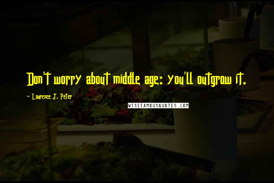 Laurence J. Peter Quotes: Don't worry about middle age: you'll outgrow it.