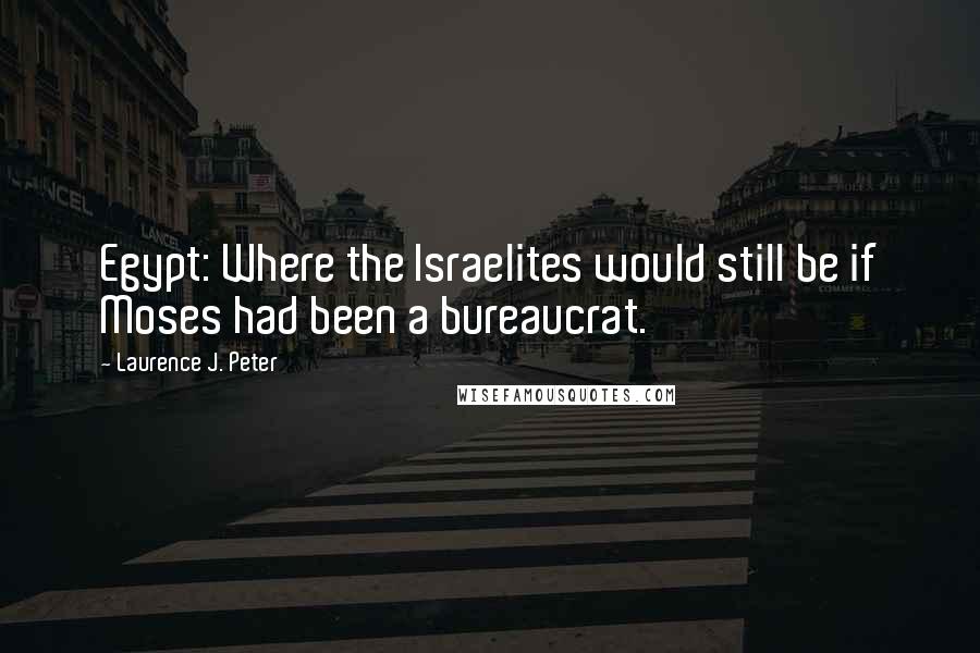 Laurence J. Peter Quotes: Egypt: Where the Israelites would still be if Moses had been a bureaucrat.