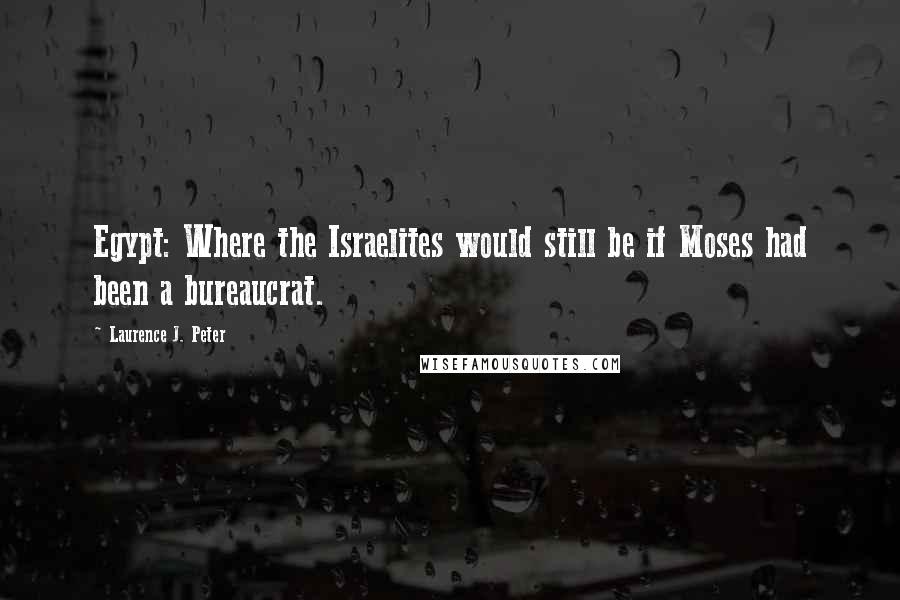 Laurence J. Peter Quotes: Egypt: Where the Israelites would still be if Moses had been a bureaucrat.