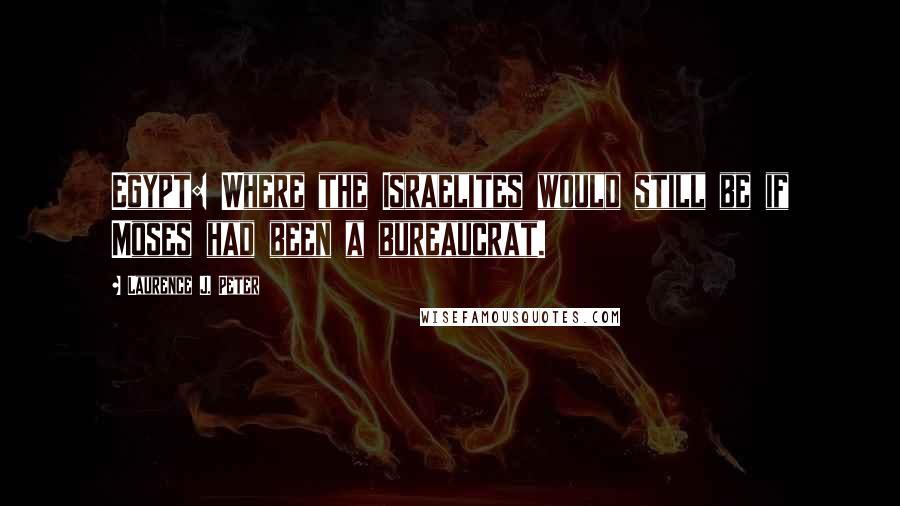 Laurence J. Peter Quotes: Egypt: Where the Israelites would still be if Moses had been a bureaucrat.