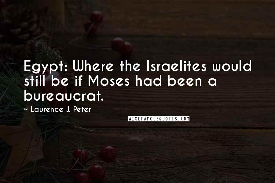 Laurence J. Peter Quotes: Egypt: Where the Israelites would still be if Moses had been a bureaucrat.