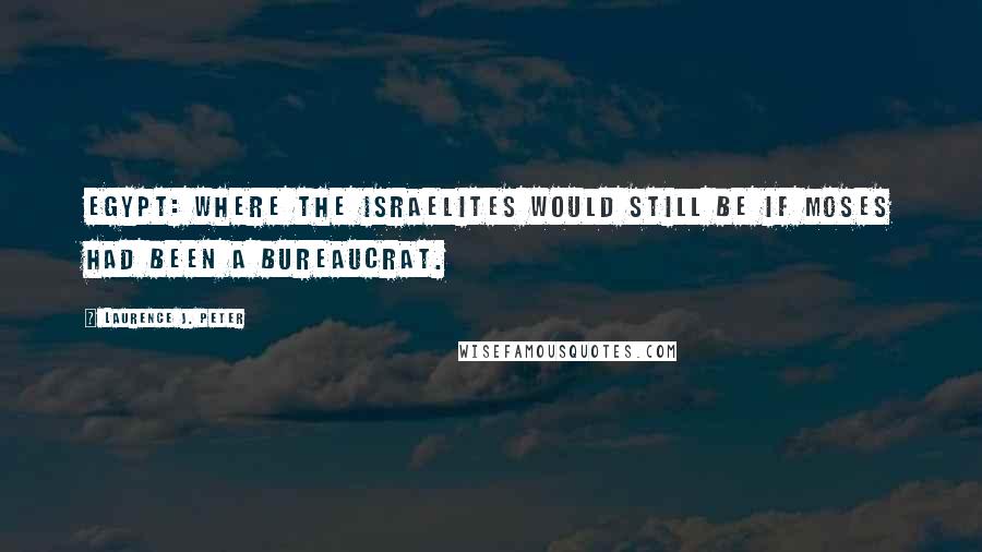 Laurence J. Peter Quotes: Egypt: Where the Israelites would still be if Moses had been a bureaucrat.