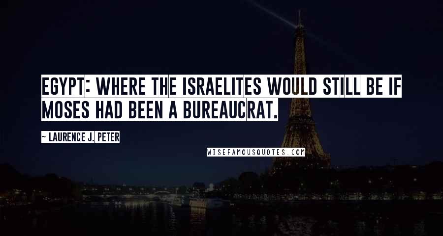 Laurence J. Peter Quotes: Egypt: Where the Israelites would still be if Moses had been a bureaucrat.