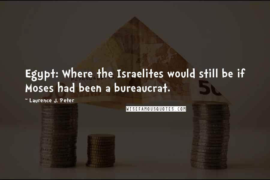 Laurence J. Peter Quotes: Egypt: Where the Israelites would still be if Moses had been a bureaucrat.