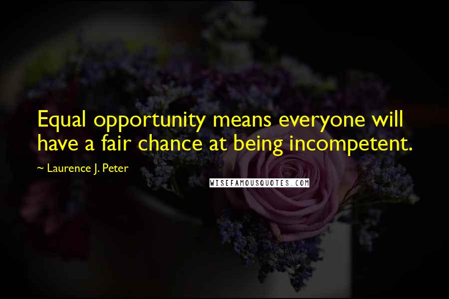 Laurence J. Peter Quotes: Equal opportunity means everyone will have a fair chance at being incompetent.