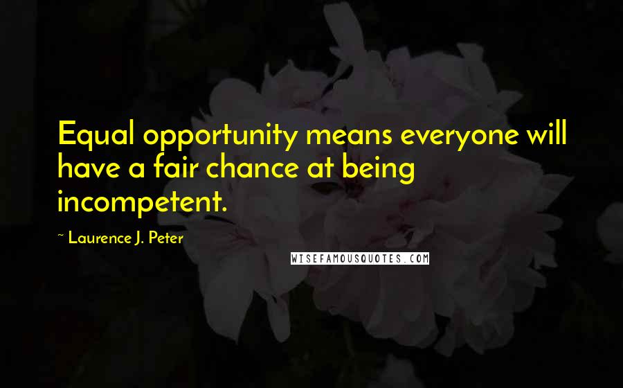 Laurence J. Peter Quotes: Equal opportunity means everyone will have a fair chance at being incompetent.