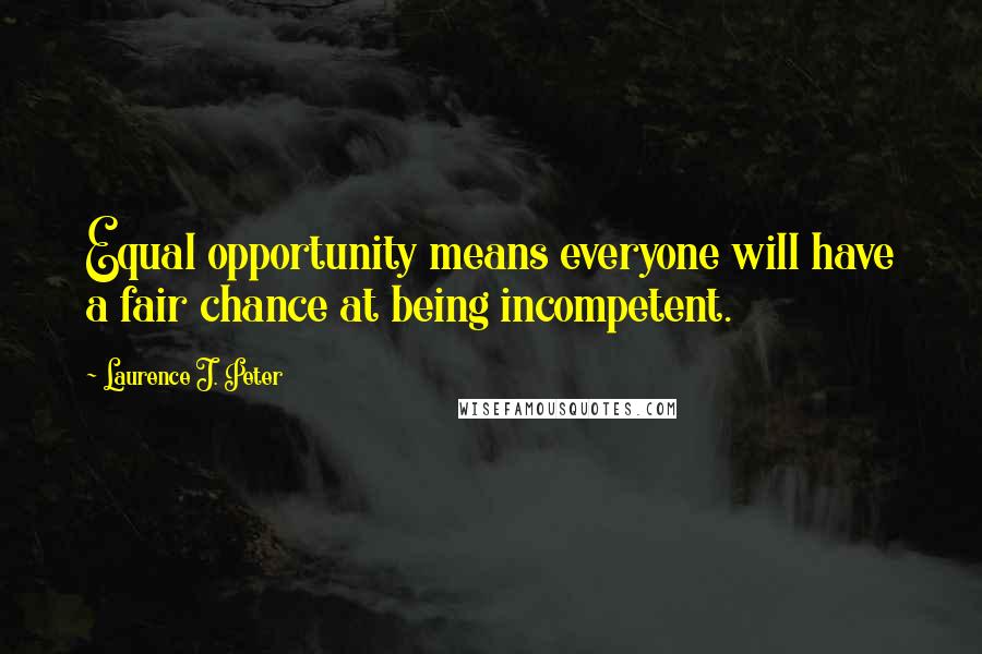 Laurence J. Peter Quotes: Equal opportunity means everyone will have a fair chance at being incompetent.