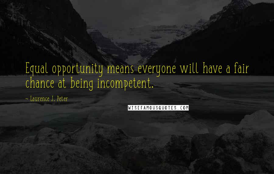 Laurence J. Peter Quotes: Equal opportunity means everyone will have a fair chance at being incompetent.