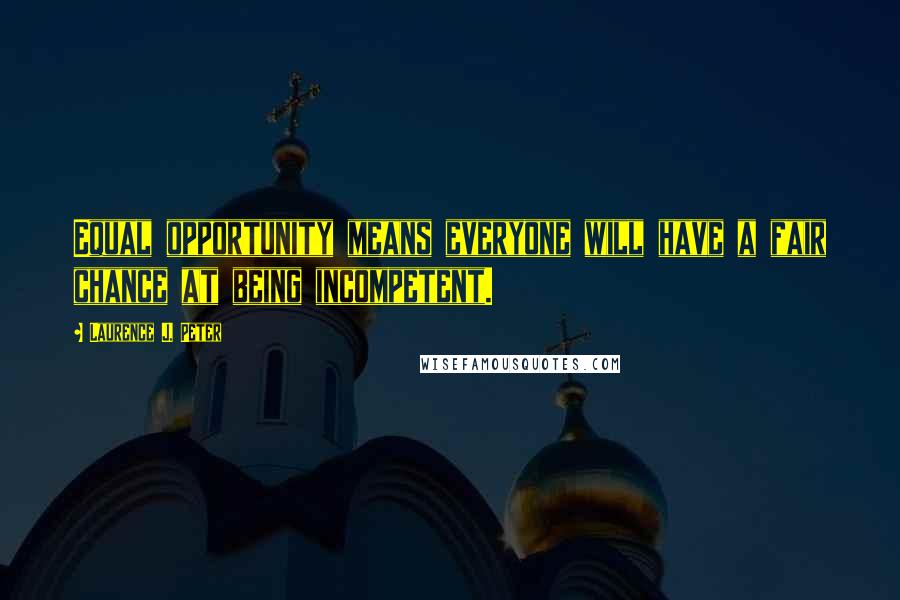 Laurence J. Peter Quotes: Equal opportunity means everyone will have a fair chance at being incompetent.