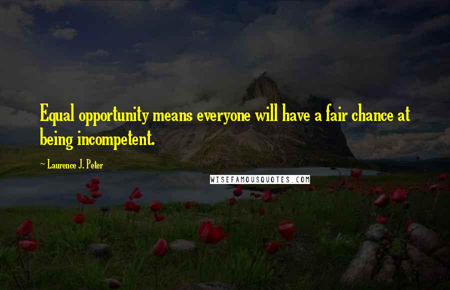 Laurence J. Peter Quotes: Equal opportunity means everyone will have a fair chance at being incompetent.