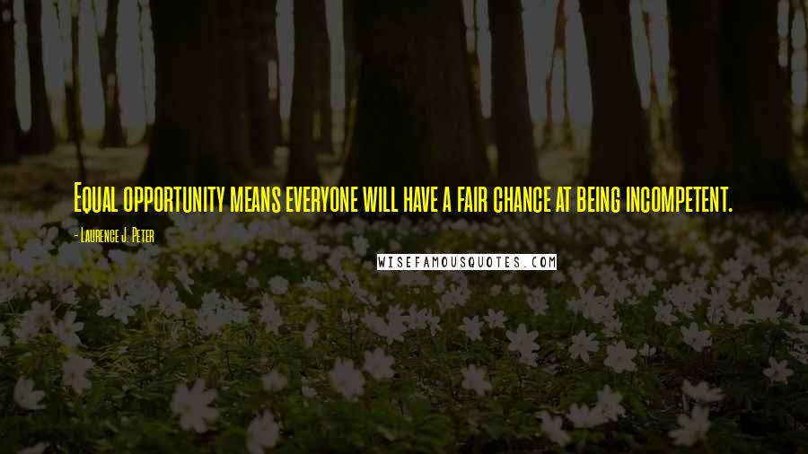 Laurence J. Peter Quotes: Equal opportunity means everyone will have a fair chance at being incompetent.