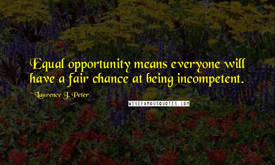 Laurence J. Peter Quotes: Equal opportunity means everyone will have a fair chance at being incompetent.
