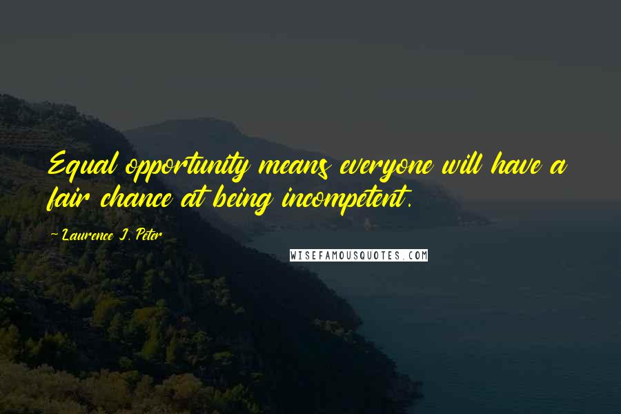 Laurence J. Peter Quotes: Equal opportunity means everyone will have a fair chance at being incompetent.