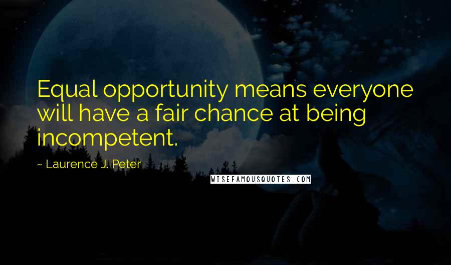 Laurence J. Peter Quotes: Equal opportunity means everyone will have a fair chance at being incompetent.