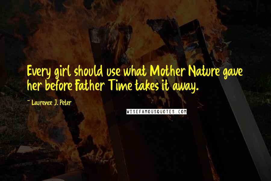 Laurence J. Peter Quotes: Every girl should use what Mother Nature gave her before Father Time takes it away.