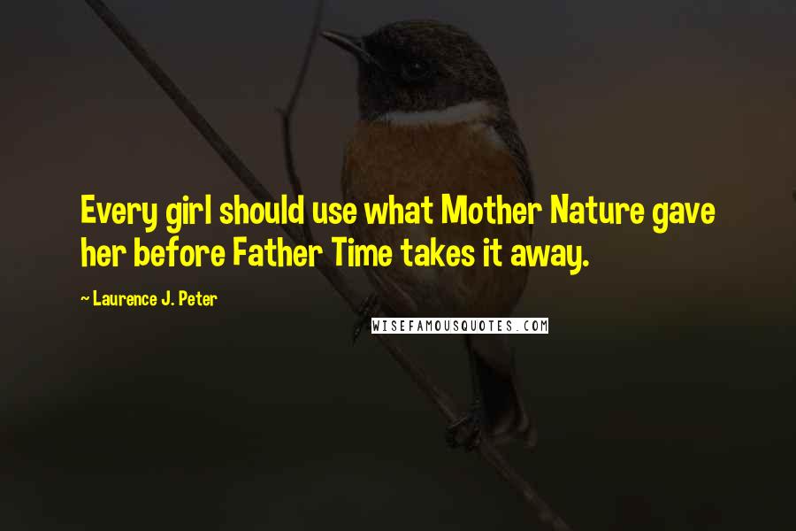 Laurence J. Peter Quotes: Every girl should use what Mother Nature gave her before Father Time takes it away.