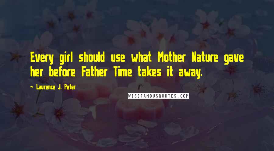 Laurence J. Peter Quotes: Every girl should use what Mother Nature gave her before Father Time takes it away.