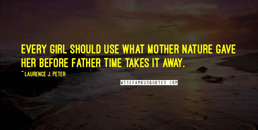 Laurence J. Peter Quotes: Every girl should use what Mother Nature gave her before Father Time takes it away.