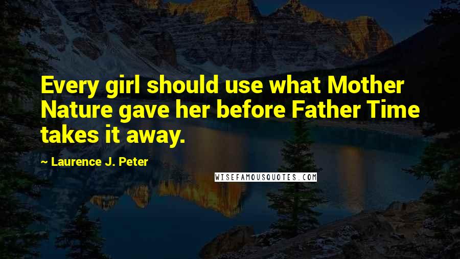 Laurence J. Peter Quotes: Every girl should use what Mother Nature gave her before Father Time takes it away.