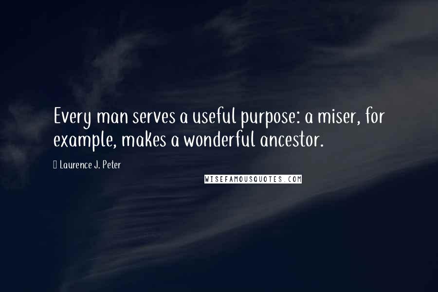 Laurence J. Peter Quotes: Every man serves a useful purpose: a miser, for example, makes a wonderful ancestor.