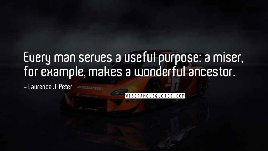Laurence J. Peter Quotes: Every man serves a useful purpose: a miser, for example, makes a wonderful ancestor.