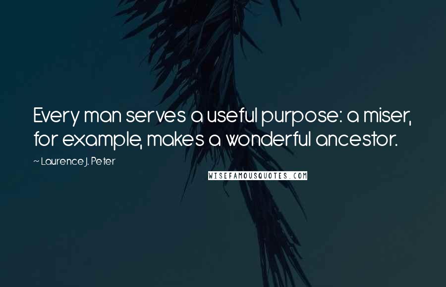 Laurence J. Peter Quotes: Every man serves a useful purpose: a miser, for example, makes a wonderful ancestor.