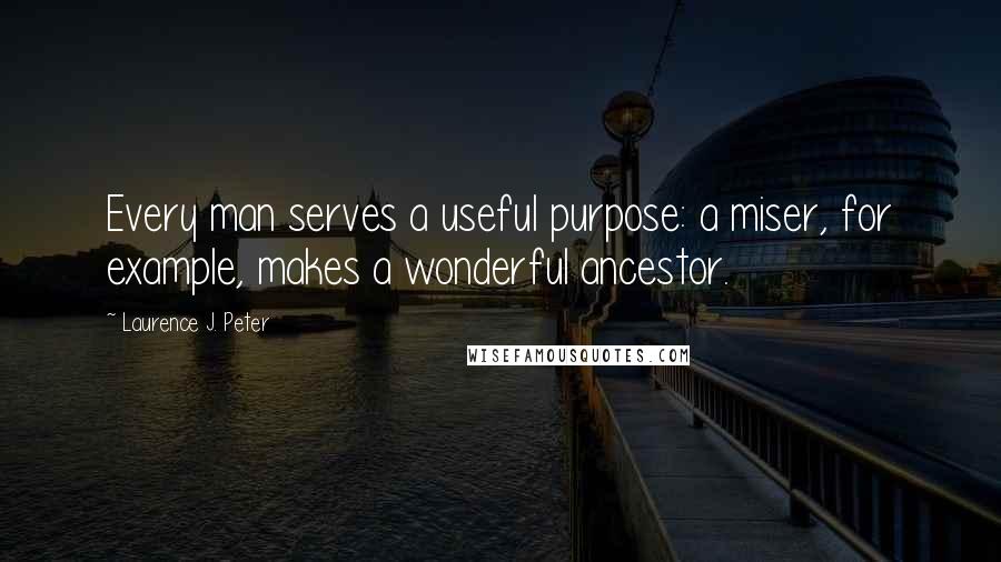 Laurence J. Peter Quotes: Every man serves a useful purpose: a miser, for example, makes a wonderful ancestor.
