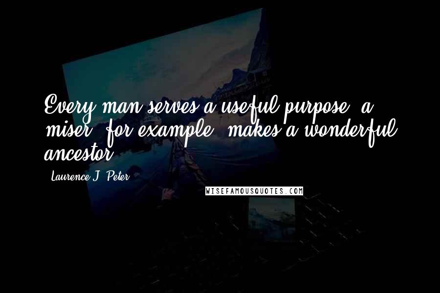 Laurence J. Peter Quotes: Every man serves a useful purpose: a miser, for example, makes a wonderful ancestor.